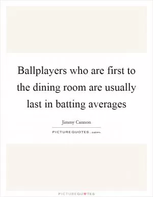 Ballplayers who are first to the dining room are usually last in batting averages Picture Quote #1