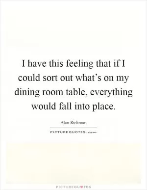 I have this feeling that if I could sort out what’s on my dining room table, everything would fall into place Picture Quote #1