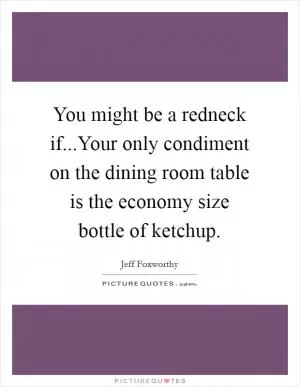 You might be a redneck if...Your only condiment on the dining room table is the economy size bottle of ketchup Picture Quote #1