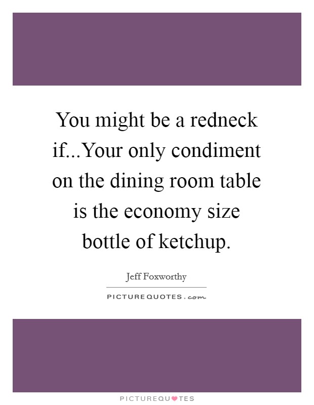You might be a redneck if...Your only condiment on the dining room table is the economy size bottle of ketchup. Picture Quote #1