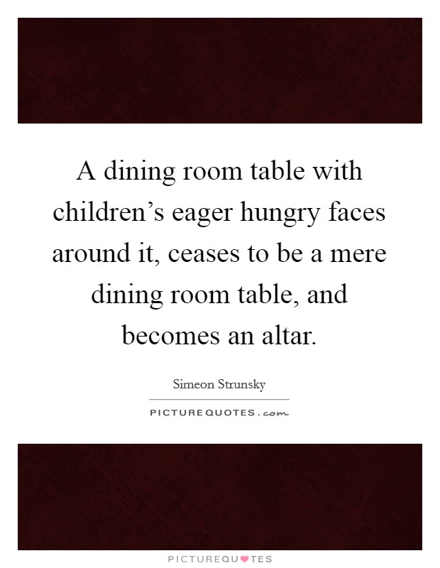 A dining room table with children's eager hungry faces around it, ceases to be a mere dining room table, and becomes an altar. Picture Quote #1