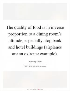 The quality of food is in inverse proportion to a dining room’s altitude, especially atop bank and hotel buildings (airplanes are an extreme example) Picture Quote #1