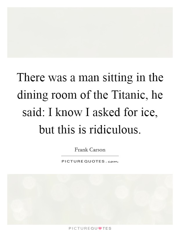 There was a man sitting in the dining room of the Titanic, he said: I know I asked for ice, but this is ridiculous. Picture Quote #1
