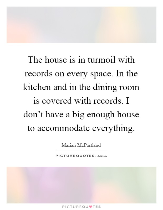 The house is in turmoil with records on every space. In the kitchen and in the dining room is covered with records. I don't have a big enough house to accommodate everything. Picture Quote #1