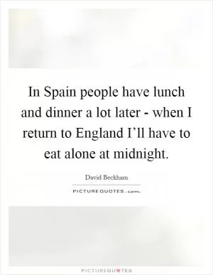 In Spain people have lunch and dinner a lot later - when I return to England I’ll have to eat alone at midnight Picture Quote #1