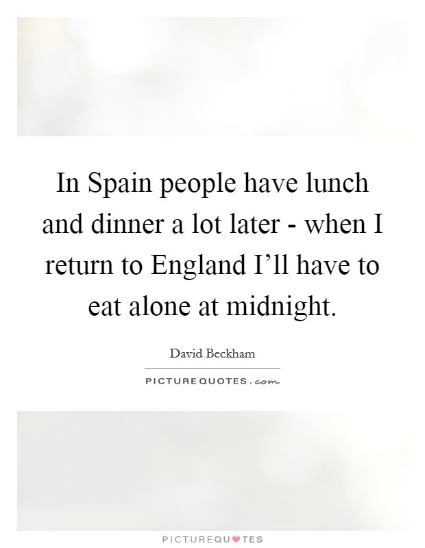 In Spain people have lunch and dinner a lot later - when I return to England I'll have to eat alone at midnight. Picture Quote #1