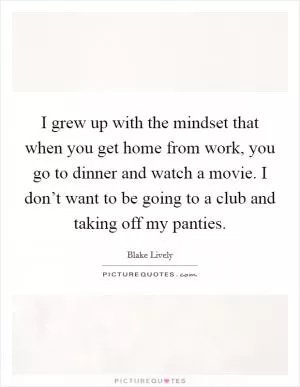 I grew up with the mindset that when you get home from work, you go to dinner and watch a movie. I don’t want to be going to a club and taking off my panties Picture Quote #1