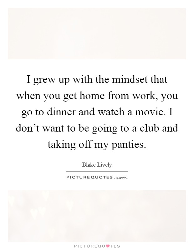 I grew up with the mindset that when you get home from work, you go to dinner and watch a movie. I don't want to be going to a club and taking off my panties. Picture Quote #1