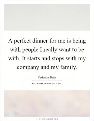 A perfect dinner for me is being with people I really want to be with. It starts and stops with my company and my family Picture Quote #1