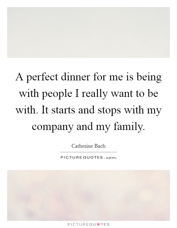 A perfect dinner for me is being with people I really want to be with. It starts and stops with my company and my family. Picture Quote #1