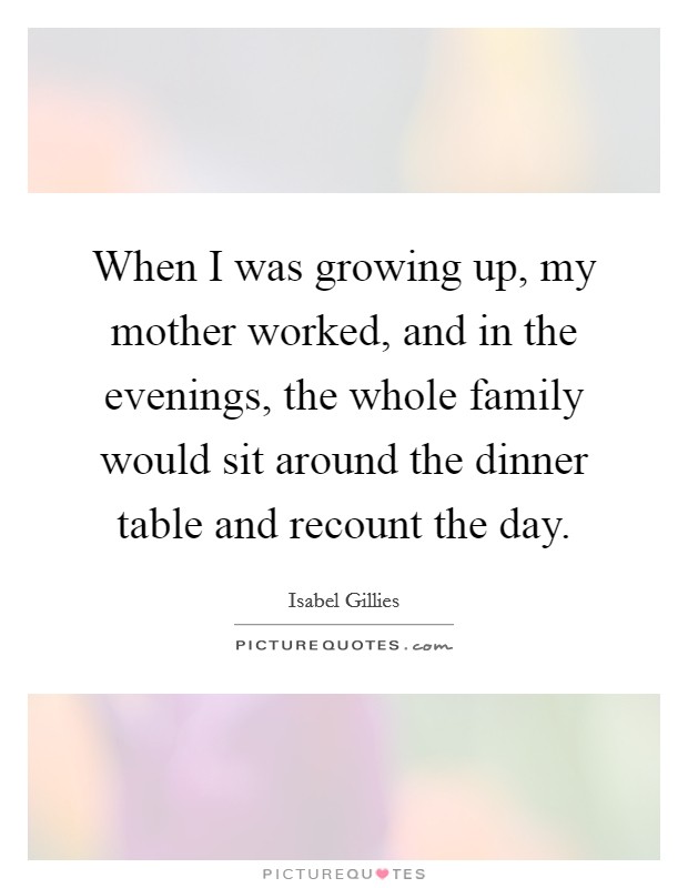 When I was growing up, my mother worked, and in the evenings, the whole family would sit around the dinner table and recount the day. Picture Quote #1