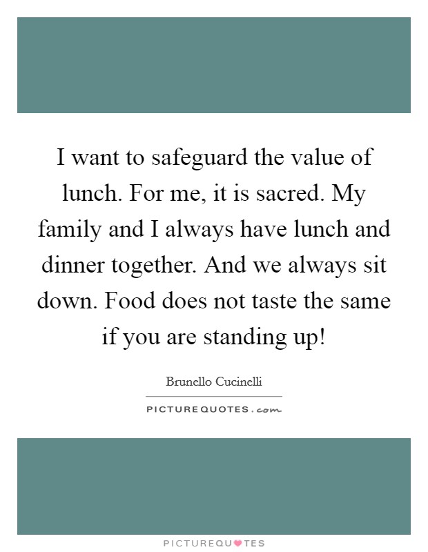 I want to safeguard the value of lunch. For me, it is sacred. My family and I always have lunch and dinner together. And we always sit down. Food does not taste the same if you are standing up! Picture Quote #1