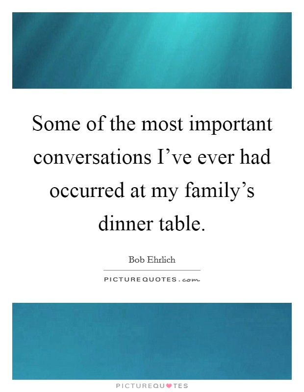 Some of the most important conversations I've ever had occurred at my family's dinner table. Picture Quote #1