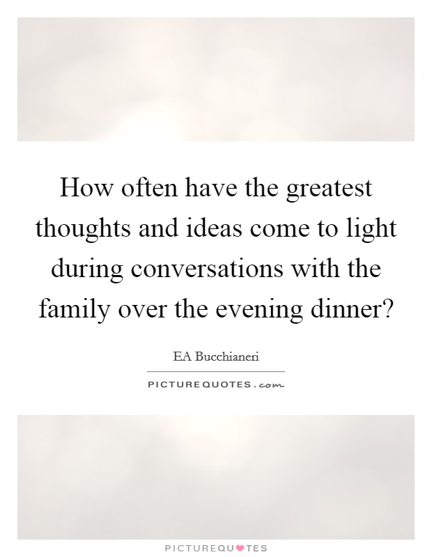 How often have the greatest thoughts and ideas come to light during conversations with the family over the evening dinner? Picture Quote #1