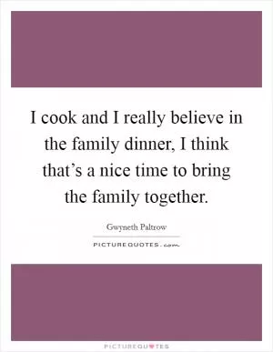 I cook and I really believe in the family dinner, I think that’s a nice time to bring the family together Picture Quote #1