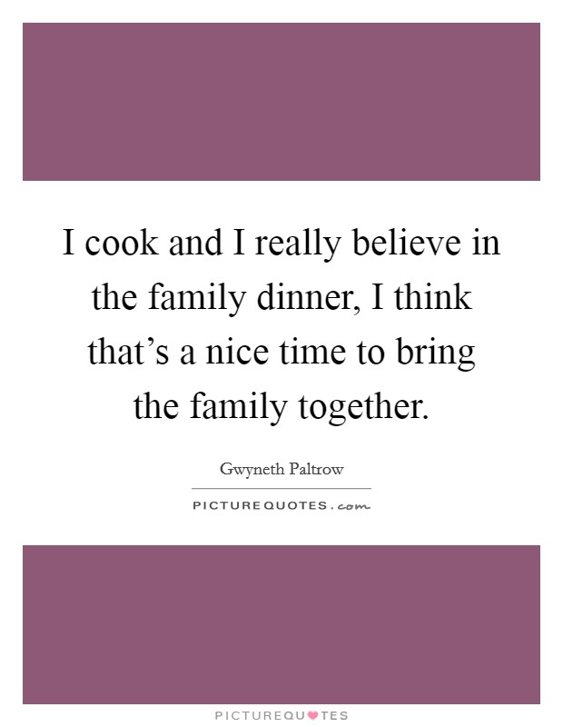 I cook and I really believe in the family dinner, I think that's a nice time to bring the family together. Picture Quote #1