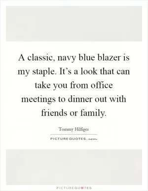 A classic, navy blue blazer is my staple. It’s a look that can take you from office meetings to dinner out with friends or family Picture Quote #1