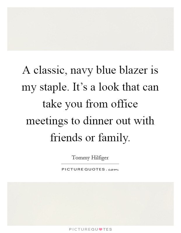A classic, navy blue blazer is my staple. It's a look that can take you from office meetings to dinner out with friends or family. Picture Quote #1