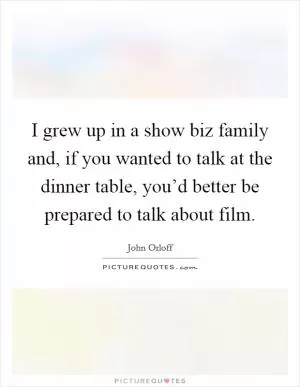 I grew up in a show biz family and, if you wanted to talk at the dinner table, you’d better be prepared to talk about film Picture Quote #1
