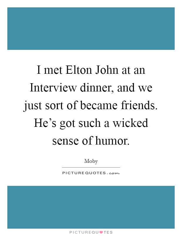 I met Elton John at an Interview dinner, and we just sort of became friends. He's got such a wicked sense of humor. Picture Quote #1