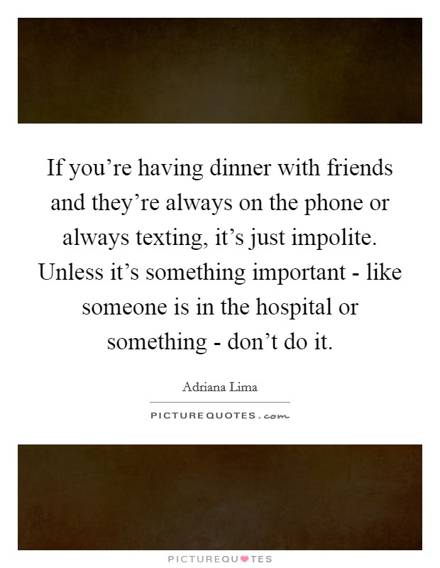 If you're having dinner with friends and they're always on the phone or always texting, it's just impolite. Unless it's something important - like someone is in the hospital or something - don't do it. Picture Quote #1