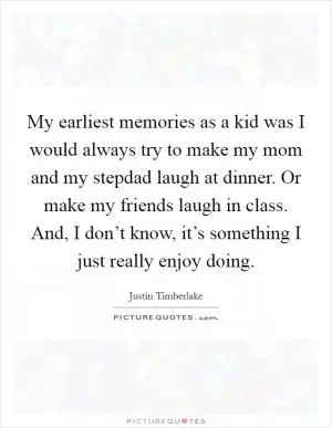 My earliest memories as a kid was I would always try to make my mom and my stepdad laugh at dinner. Or make my friends laugh in class. And, I don’t know, it’s something I just really enjoy doing Picture Quote #1