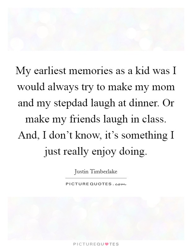 My earliest memories as a kid was I would always try to make my mom and my stepdad laugh at dinner. Or make my friends laugh in class. And, I don't know, it's something I just really enjoy doing. Picture Quote #1