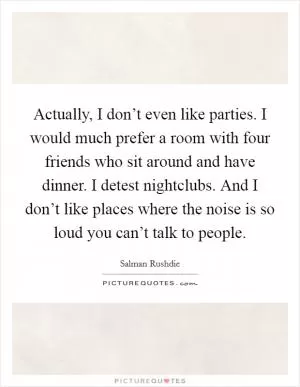 Actually, I don’t even like parties. I would much prefer a room with four friends who sit around and have dinner. I detest nightclubs. And I don’t like places where the noise is so loud you can’t talk to people Picture Quote #1