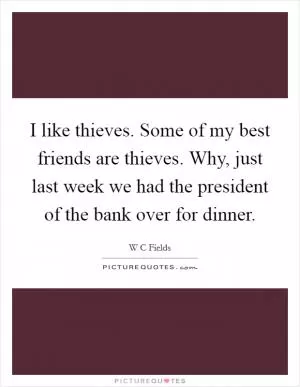 I like thieves. Some of my best friends are thieves. Why, just last week we had the president of the bank over for dinner Picture Quote #1
