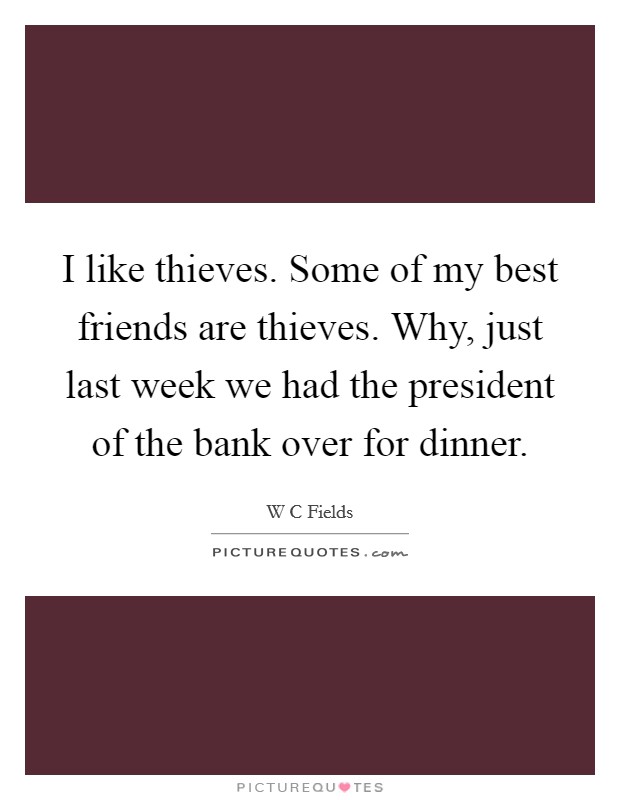 I like thieves. Some of my best friends are thieves. Why, just last week we had the president of the bank over for dinner. Picture Quote #1