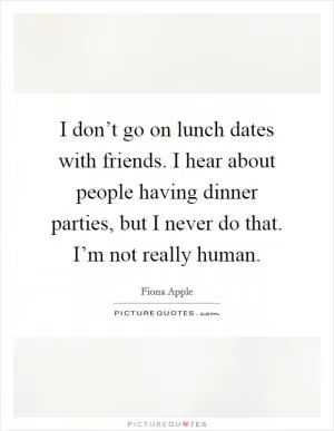 I don’t go on lunch dates with friends. I hear about people having dinner parties, but I never do that. I’m not really human Picture Quote #1