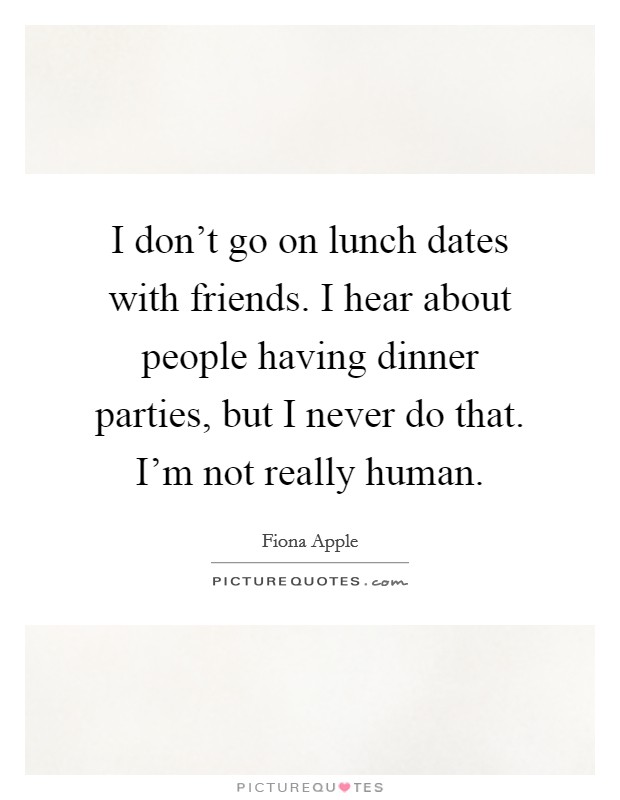 I don't go on lunch dates with friends. I hear about people having dinner parties, but I never do that. I'm not really human. Picture Quote #1