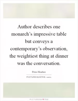 Author describes one monarch’s impressive table but conveys a contemporary’s observation, the weightiest thing at dinner was the conversation Picture Quote #1