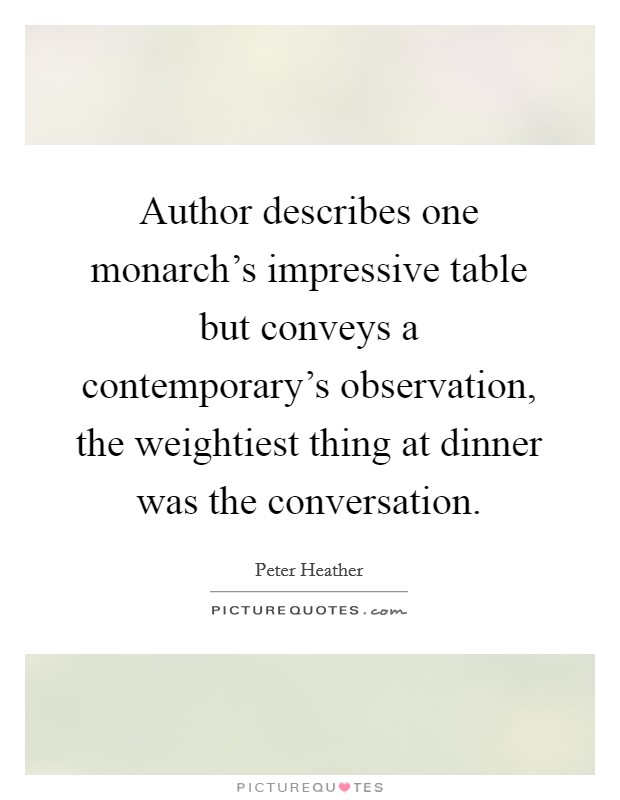 Author describes one monarch's impressive table but conveys a contemporary's observation, the weightiest thing at dinner was the conversation. Picture Quote #1