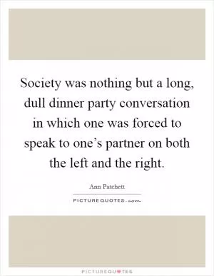 Society was nothing but a long, dull dinner party conversation in which one was forced to speak to one’s partner on both the left and the right Picture Quote #1