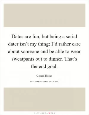 Dates are fun, but being a serial dater isn’t my thing; I’d rather care about someone and be able to wear sweatpants out to dinner. That’s the end goal Picture Quote #1