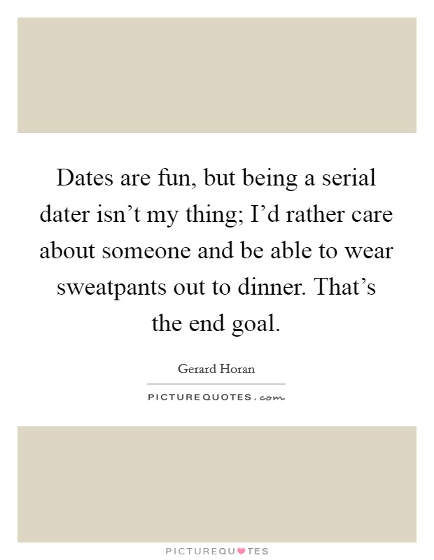 Dates are fun, but being a serial dater isn't my thing; I'd rather care about someone and be able to wear sweatpants out to dinner. That's the end goal. Picture Quote #1
