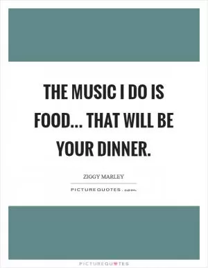 The music I do is food... that will be your dinner Picture Quote #1