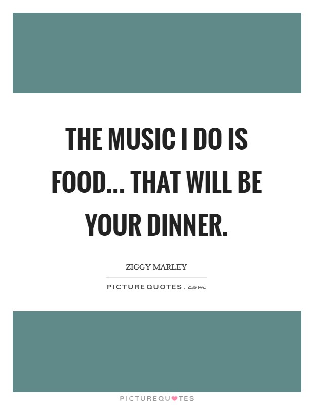 The music I do is food... that will be your dinner. Picture Quote #1