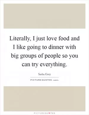 Literally, I just love food and I like going to dinner with big groups of people so you can try everything Picture Quote #1