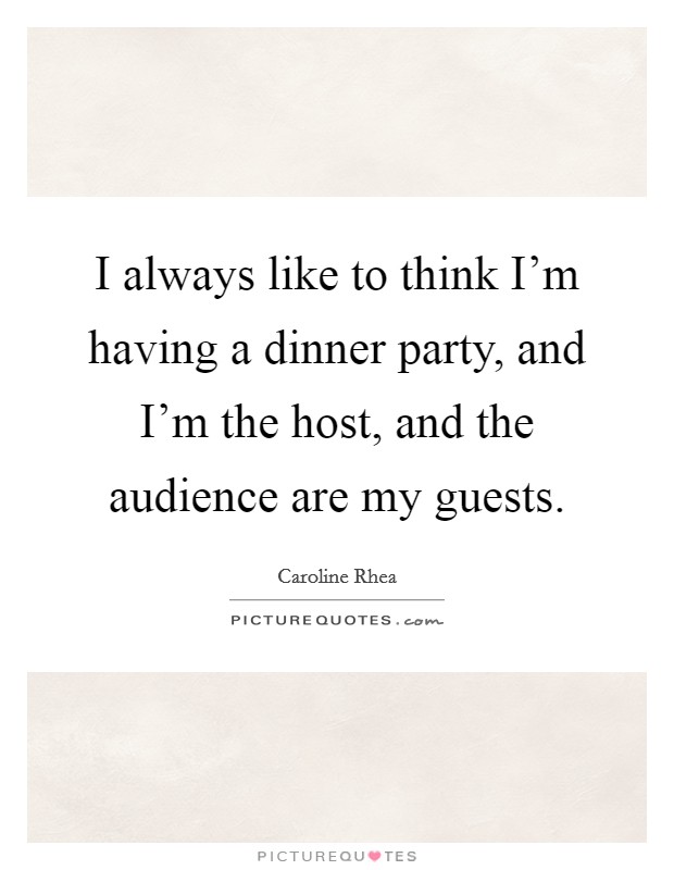I always like to think I'm having a dinner party, and I'm the host, and the audience are my guests. Picture Quote #1
