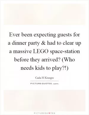 Ever been expecting guests for a dinner party and had to clear up a massive LEGO space-station before they arrived? (Who needs kids to play?!) Picture Quote #1
