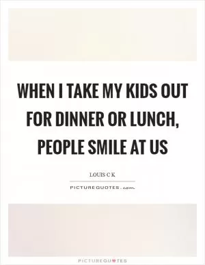 When I take my kids out for dinner or lunch, people smile at us Picture Quote #1