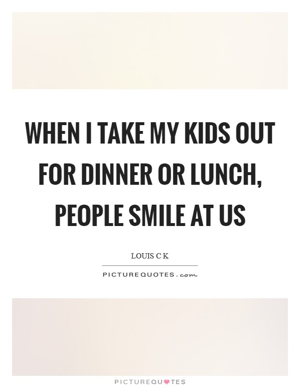 When I take my kids out for dinner or lunch, people smile at us Picture Quote #1