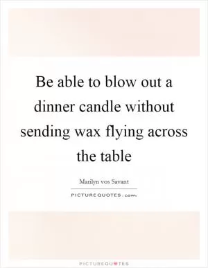 Be able to blow out a dinner candle without sending wax flying across the table Picture Quote #1