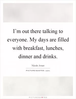 I’m out there talking to everyone. My days are filled with breakfast, lunches, dinner and drinks Picture Quote #1