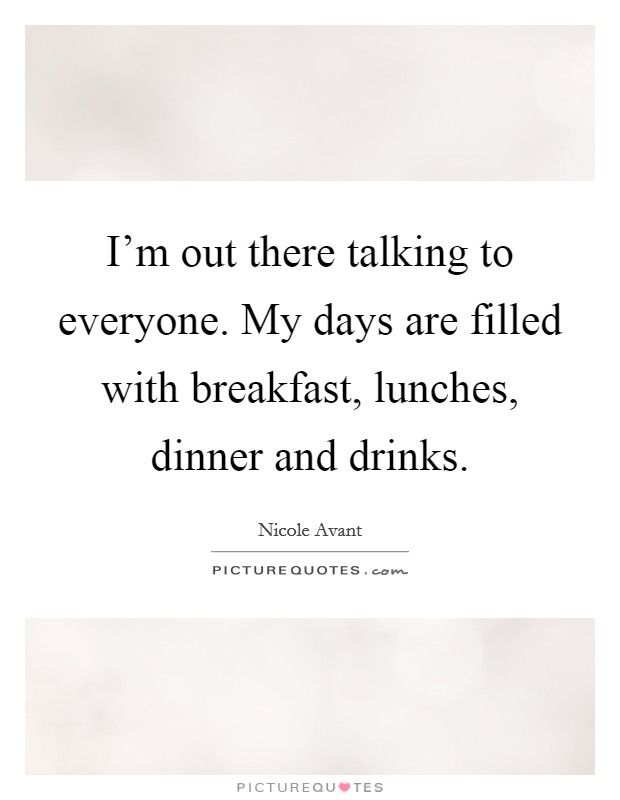 I'm out there talking to everyone. My days are filled with breakfast, lunches, dinner and drinks. Picture Quote #1