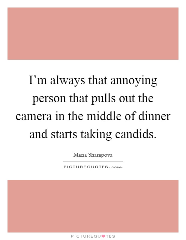 I'm always that annoying person that pulls out the camera in the middle of dinner and starts taking candids. Picture Quote #1