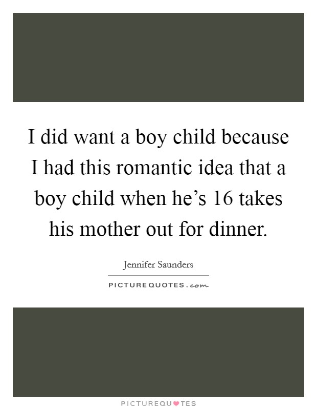 I did want a boy child because I had this romantic idea that a boy child when he's 16 takes his mother out for dinner. Picture Quote #1
