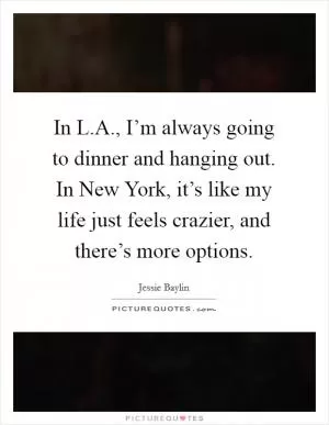 In L.A., I’m always going to dinner and hanging out. In New York, it’s like my life just feels crazier, and there’s more options Picture Quote #1